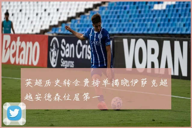 英超历史转会费榜单揭晓伊萨克超越安德森位居第一