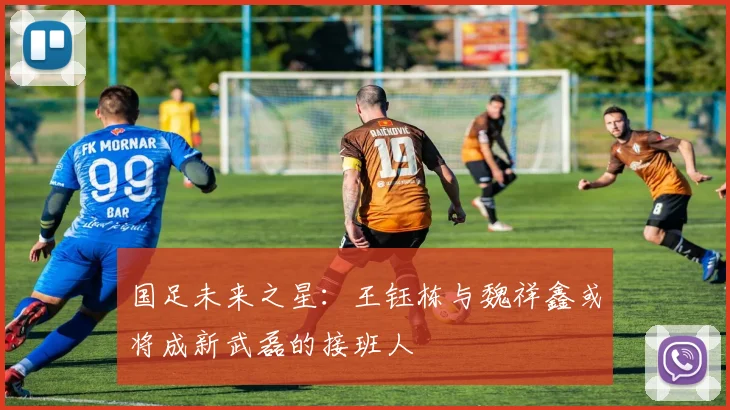 国足未来之星：王钰栋与魏祥鑫或将成新武磊的接班人