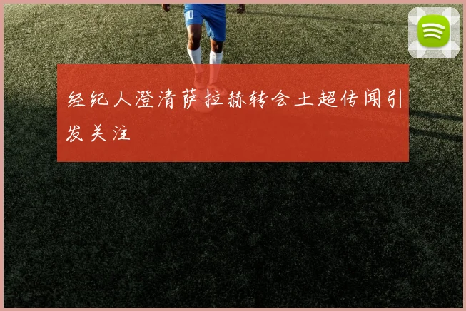 经纪人澄清萨拉赫转会土超传闻引发关注