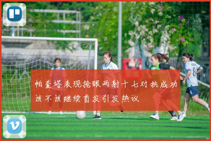 帕奎塔表现抢眼两射十七对抗成功该不该继续首发引发热议