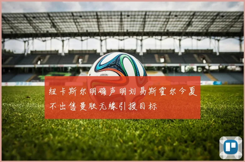 纽卡斯尔明确声明刘易斯霍尔今夏不出售曼联无缘引援目标