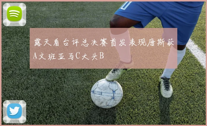 露天看台评总决赛首发表现唐斯获A文班亚马C大头B