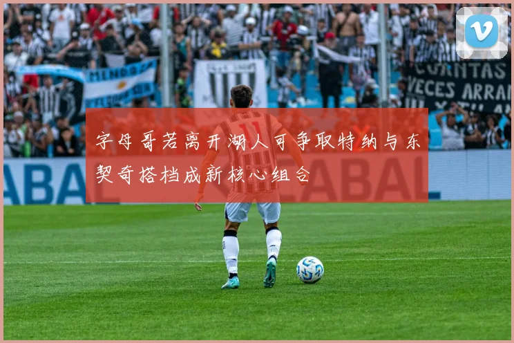 字母哥若离开湖人可争取特纳与东契奇搭档成新核心组合