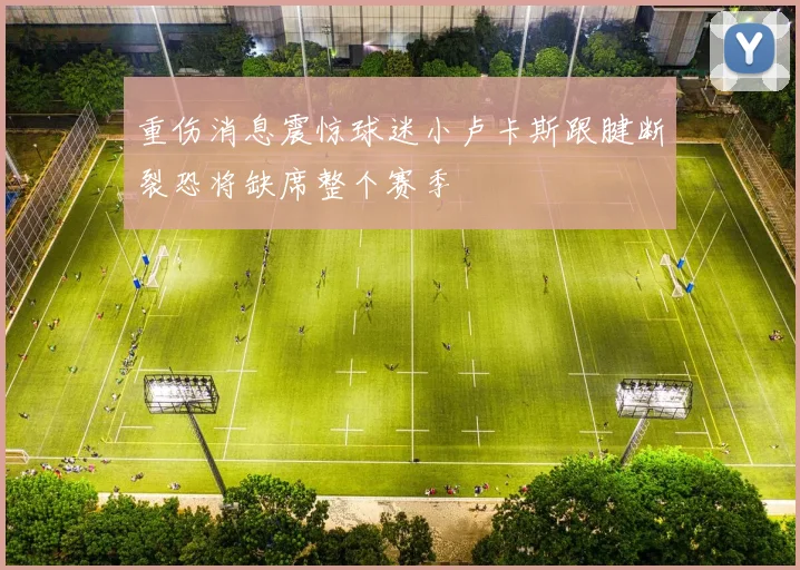 重伤消息震惊球迷小卢卡斯跟腱断裂恐将缺席整个赛季