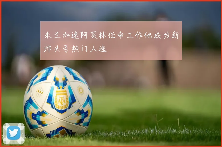 米兰加速阿莫林任命工作他成为新帅头号热门人选