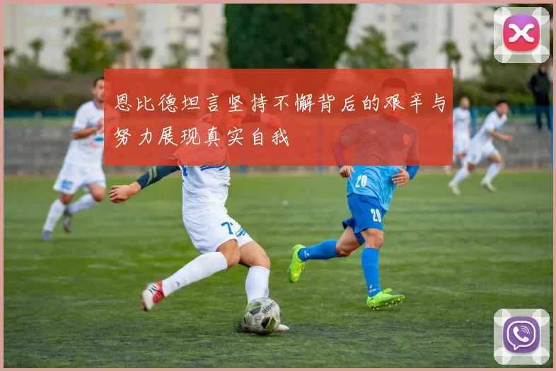 恩比德坦言坚持不懈背后的艰辛与努力展现真实自我