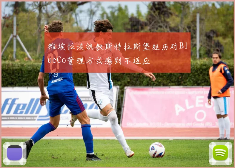维埃拉谈执教斯特拉斯堡经历对BlueCo管理方式感到不适应