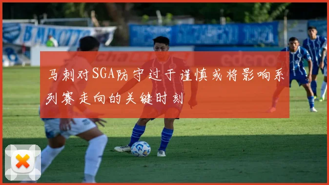 马刺对SGA防守过于谨慎或将影响系列赛走向的关键时刻