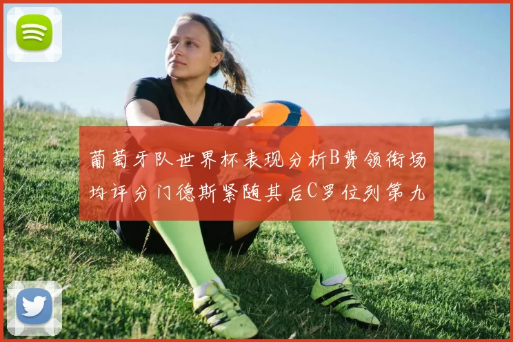 葡萄牙队世界杯表现分析B费领衔场均评分门德斯紧随其后C罗位列第九