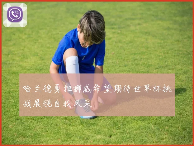 哈兰德勇担挪威希望期待世界杯挑战展现自我风采