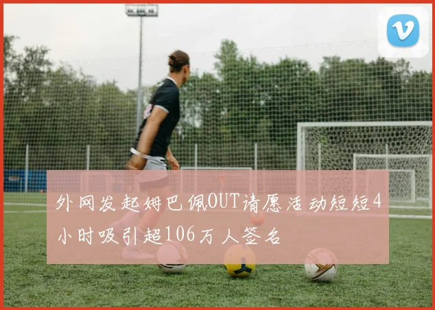 外网发起姆巴佩OUT请愿活动短短4小时吸引超106万人签名