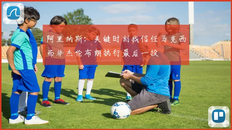 阿里纳斯：关键时刻我信任马克西而非杰伦布朗执行最后一投