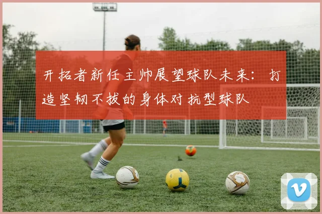 开拓者新任主帅展望球队未来：打造坚韧不拔的身体对抗型球队