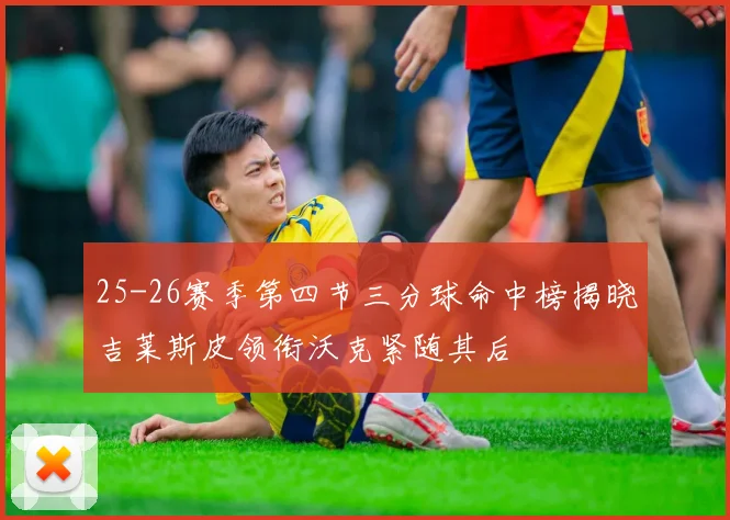 25-26赛季第四节三分球命中榜揭晓吉莱斯皮领衔沃克紧随其后