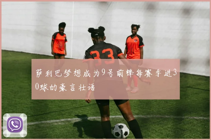 萨利巴梦想成为9号前锋每赛季进30球的豪言壮语